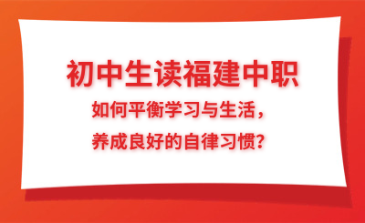 初中生读福建中职，如何平衡学习与生活，养成良好的自律习惯？