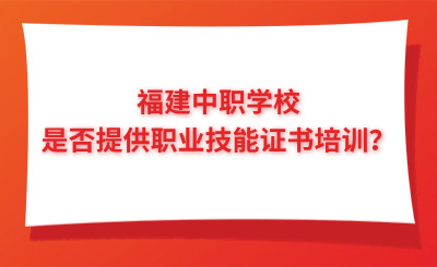 福建中职学校是否提供职业技能证书培训？