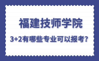 福建技师学院的3+2有哪些专业可以报考？