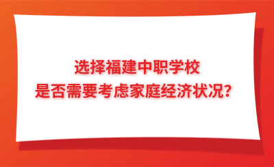 选择福建中职学校是否需要考虑家庭经济状况？