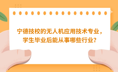 宁德技校的无人机应用技术专业，学生毕业后能从事哪些行业？