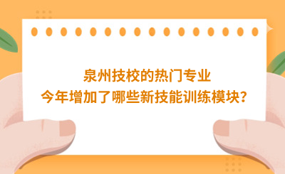 泉州技校的热门专业今年增加了哪些新技能训练模块？