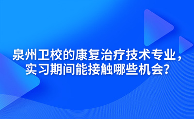 泉州卫校的康复治疗技术专业，实习期间能接触哪些机会？