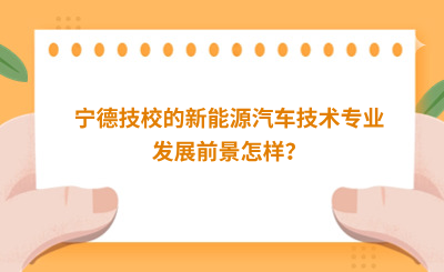 宁德技校的新能源汽车技术专业发展前景怎样？