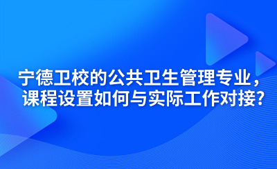 宁德卫校的公共卫生管理专业，课程设置如何与实际工作对接?