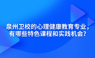 泉州卫校的心理健康教育专业，有哪些特色课程和实践机会？