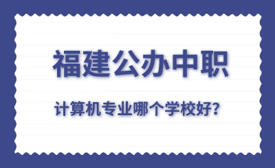 福建公办中职计算机专业哪个学校好？