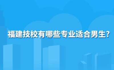 福建技校有哪些专业适合男生?