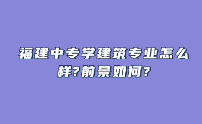 福建中专学建筑专业怎么样?前景如何?