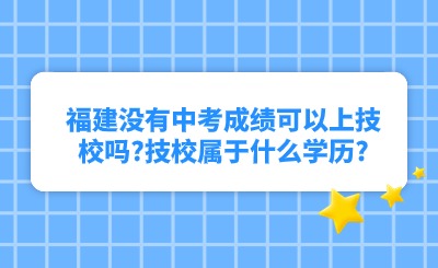 福建没有中考成绩可以上技校吗?技校属于什么学历?