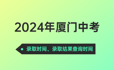 2024年厦门中考时间（录取时间）