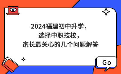 2024福建初中升学，选择中职技校，家长最关心的几个问题解答