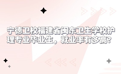 福建省闽东卫生学校护理专业毕业生，就业率有多高？