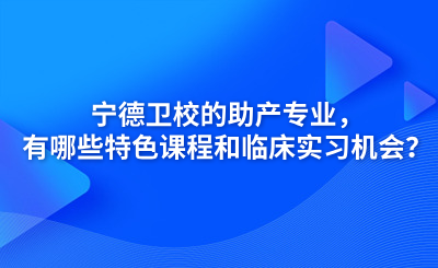 宁德卫校的助产专业，有哪些特色课程和临床实习机会？