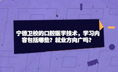 宁德卫校的口腔医学技术，学习内容包括哪些？就业方向广吗？