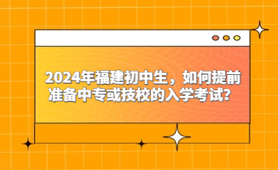 2024年福建初中生，如何提前准备中专或技校的入学考试？