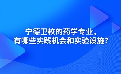 宁德卫校的药学专业，有哪些实践机会和实验设施？