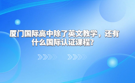 厦门国际高中除了英文教学，还有什么国际认证课程？