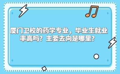 厦门卫校的药学专业，毕业生就业率高吗？主要去向是哪里？