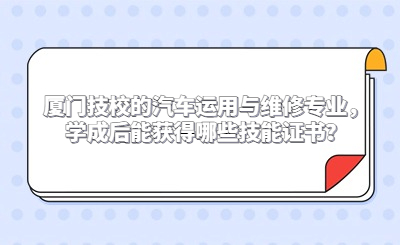 厦门技校的汽车运用与维修专业，学成后能获得哪些技能证书？