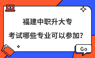 福建中职升大专考试哪些专业可以参加？