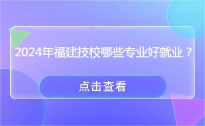 2024年福建技校哪些专业好就业？