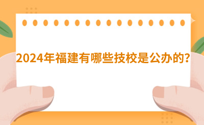 2024年福建有哪些技校是公办的？