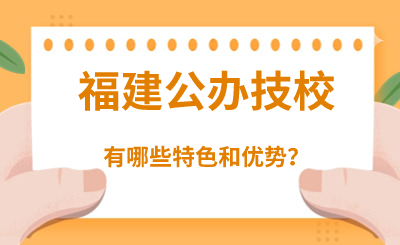 福建公办技校有哪些特色和优势？