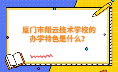 厦门市翔云技术学校的办学特色是什么？