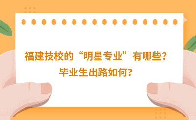 福建技校的“明星专业”有哪些？毕业生出路如何？