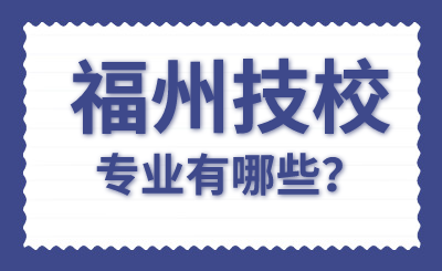 2024年福州技校专业有哪些？