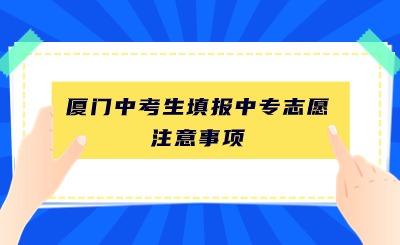 厦门中考生填报中专志愿有哪些需要注意的事项?