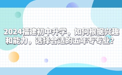 2024福建初中升学，如何根据兴趣和能力，选择合适的五年专专业？