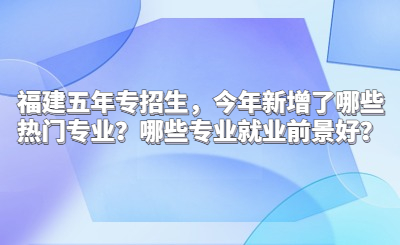 福建五年专招生，今年新增了哪些热门专业？哪些专业就业前景好？