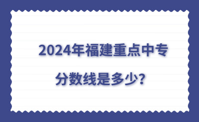 2024年福建重点中专分数线是多少？