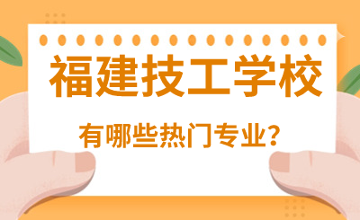 福建技工学校有哪些热门专业？