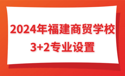 2024年福建商贸学校3+2专业设置