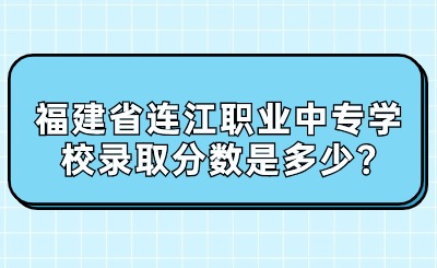 福建省连江职业中专学校录取分数是多少?