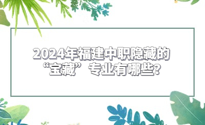 2024年福建中职隐藏的“宝藏”专业有哪些？