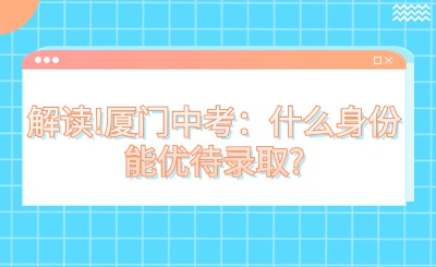 解读!厦门中考：什么身份能优待录取?