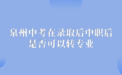 泉州中考在录取后中职后，对所学专业不满意，是否可以转专业呢