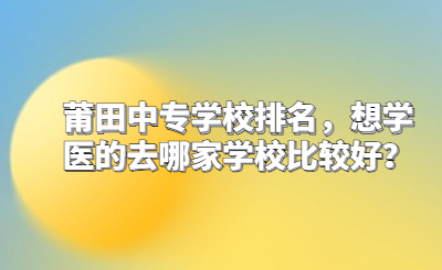 莆田中专学校排名，想学医的去哪家学校比较好？