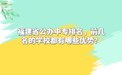 福建省公办中专排名，前几名的学校都有哪些优势？