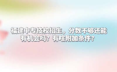 福建中专技校招生，分数不够还能有机会吗？有啥附加条件？