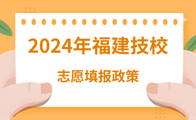 2024年福建技校志愿填报政策