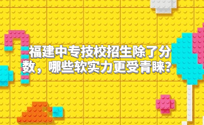 福建中专技校招生除了分数，哪些软实力更受青睐？