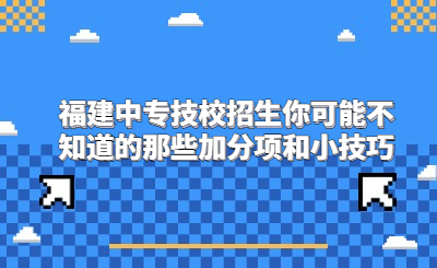 福建中专技校招生你可能不知道的那些加分项和小技巧