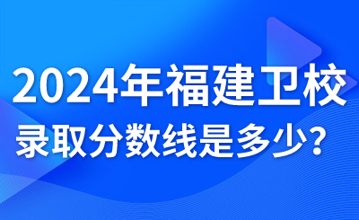 2024年福建卫生职业技术学校录取分数线是多少？