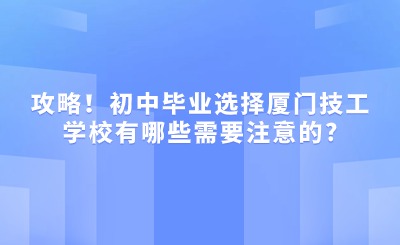 攻略！初中毕业选择厦门技工学校有哪些需要注意的?