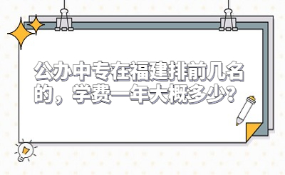 公办中专在福建排前几名的，学费一年大概多少？